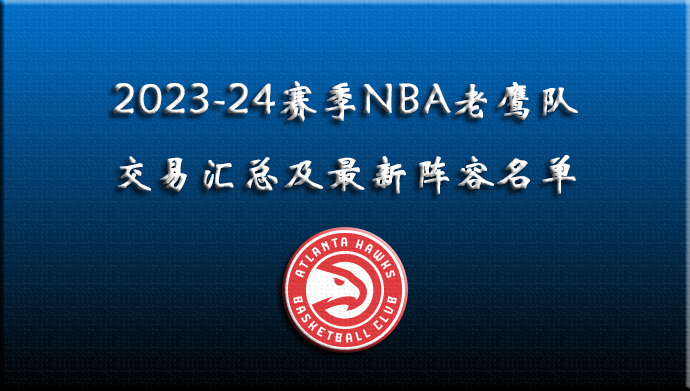 2023-24赛季NBA老鹰队交易汇总及最新阵容名单