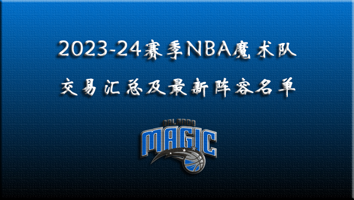 2023-24赛季NBA魔术队交易汇总及最新阵容名单