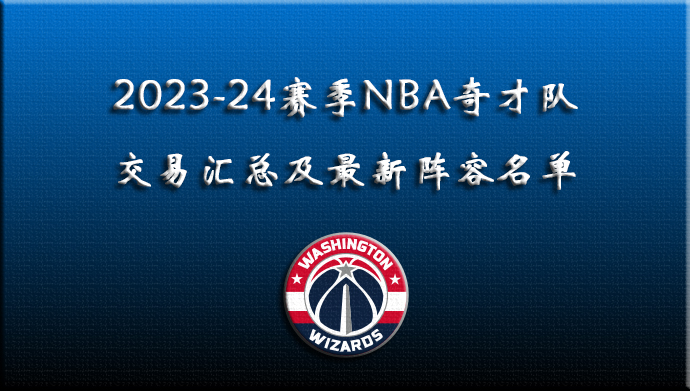 2023-24赛季NBA奇才队交易汇总及最新阵容名单